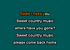 fiddle I need you

Sweet country music

where have you gone?

Sweet country music

please come back home