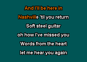 And I'll be here in
Nashville 'til you return

Soft steel guitar

oh how I've missed you

Words from the heart

let me hear you again