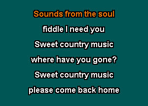Sounds from the soul
fiddle I need you

Sweet country music

where have you gone?

Sweet country music

please come back home