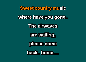 Sweet country music

where have you gone..

The airwaves
are waiting,
please come

back.. home .....
