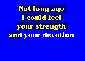 Not long ago
I could feel
your strength

and your devotion