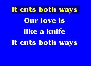 It cuts both ways
Our love is
like a knife

It cuts both ways
