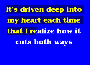 It's driven deep into
my heart each time

that I realize how it
cuts both ways