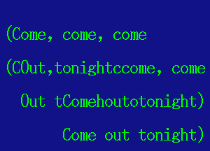 (Come, come, come

(C0ut,tonightccome, come

Out tComehoutotonight)

Come out tonight)