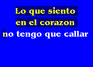 Lo que siento
en el corazon
no tango que callar