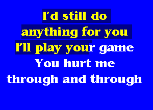 I'd still do
anything for you
I'll play your game
You hurt me
through and through