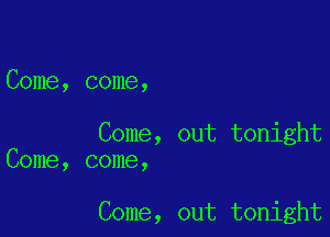 Come, come,

Come, out tonight
Come, come,

Come, out tonight