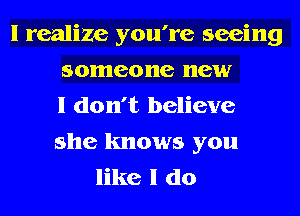 I realize you're seeing
someone new
I don't believe
she knows you
like I do