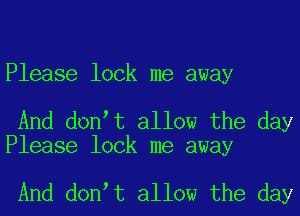 Please look me away

And don t allow the day
Please lock me away

And don t allow the day