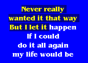 Never really
wanted it that way
But I let it happen

If I could
do it all again
my life would be