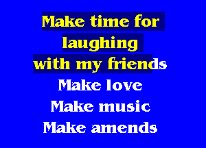 Make time for
laughing
with my friends
Make love
Make music

Make amends l