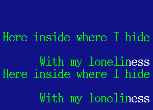 Here inside where I hide

With my loneliness
Here inside where I hide

With my loneliness