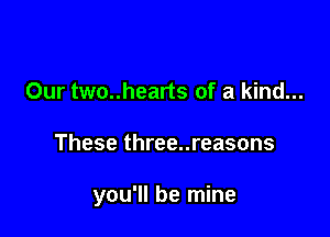 Our two..hearts of a kind...

These three..reasons

you'll be mine