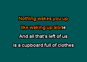 Nothing wakes you up

like waking up alone
And all that's left of us

is a cupboard full of clothes