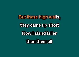 But these high walls,

they came up short
Now I stand taller

than them all