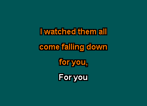 lwatched them all

come falling down

for you.

Foryou