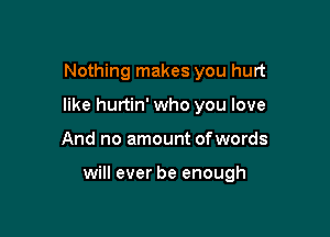Nothing makes you hurt
like hurtin' who you love

And no amount ofwords

will ever be enough