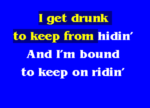 I get drunk
to keep from hidin'
And I'm bound
to keep on ridin'