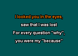 I looked you in the eyes,

saw that l was lost

For every question why,

you were my because