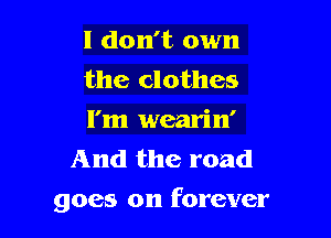 I don't own

the clothes

I'm wearin'
And the road

goes on forever