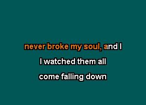 never broke my soul, and l

I watched them all

come falling down