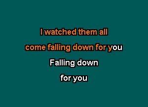 lwatched them all

come falling down for you

Falling down

for you