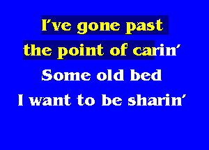 I've gone past
the point of carin'
Some old bed
I want to be sharin'