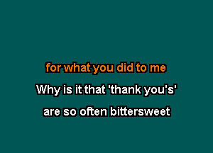 for what you did to me

Why is it that 'thank you's'

are so ofien bittersweet