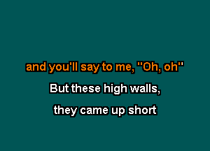 and you'll say to me, Oh, oh

But these high walls,

they came up short