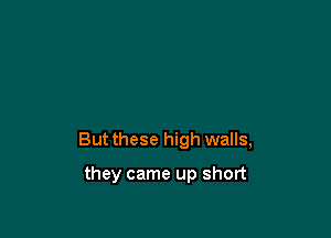 But these high walls,

they came up short