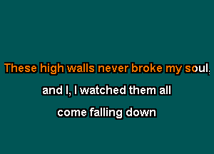 These high walls never broke my soul.

and l, I watched them all

come falling down