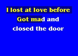 I lost at love before

Got mad and
closed the door