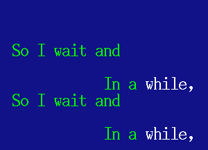 So I wait and

In a while,
So I wait and

In a while,