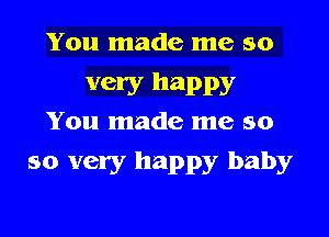 You made me so
very happy
You made me so
so very happy baby