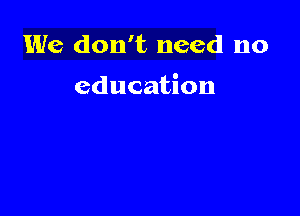 We don't need no

education