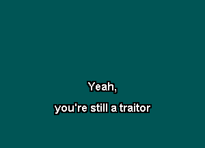 Yeah,

you're still a traitor
