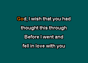 God, I wish that you had
thought this through

Before I went and

fell in love with you