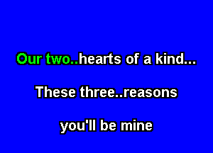 Our two..hearts of a kind...

These three..reasons

you'll be mine