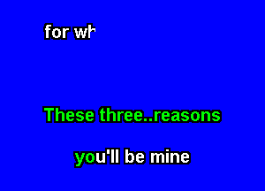 These three..reasons

you'll be mine