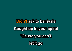 Didn't ask to be rivals

Caught up in your spiral

'Cause you can't

let it go