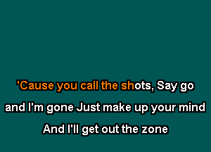 'Cause you call the shots, Say go

and I'm gone Just make up your mind

And I'll get out the zone