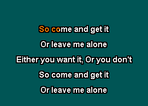 So come and get it

Or leave me alone

Either you want it, Or you don't

So come and get it

Or leave me alone