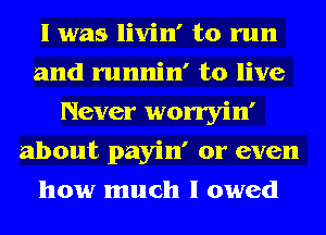 l was livin' to run
and runnin' to live
Never worryin'
about payin' or even
how much I owed