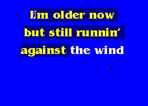 lim older now
but still runnin'
against the wind