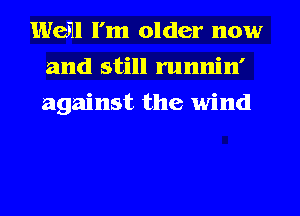 Weill I'm older now
and still runnin'
against the wind