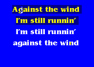 Against the wind
I'm still runnin'
I'm still runnin'

against the wind