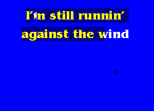 I'm still runnin'

against the wind