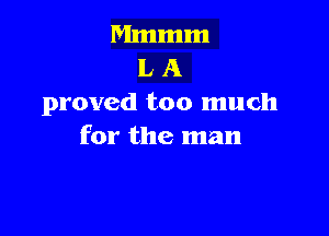 Mmmm
L A
proved too much

for the man