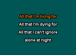 All that I'm living for
All that I'm dying for

All that I can't ignore

alone at night