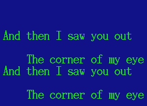 And then I saw you out

The corner of my eye
And then I saw you out

The corner of my eye